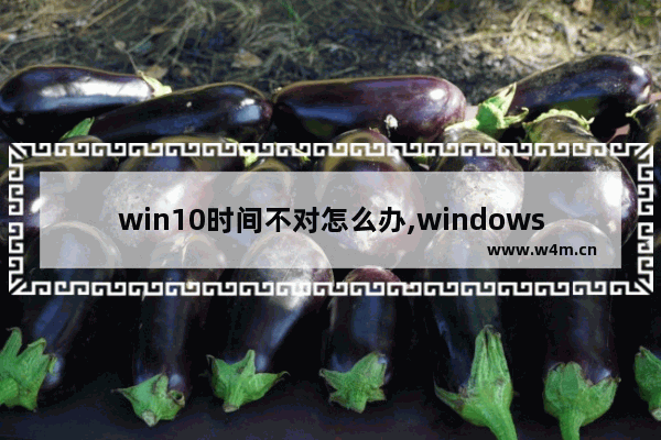 win10时间不对怎么办,windows10时间线怎么关闭