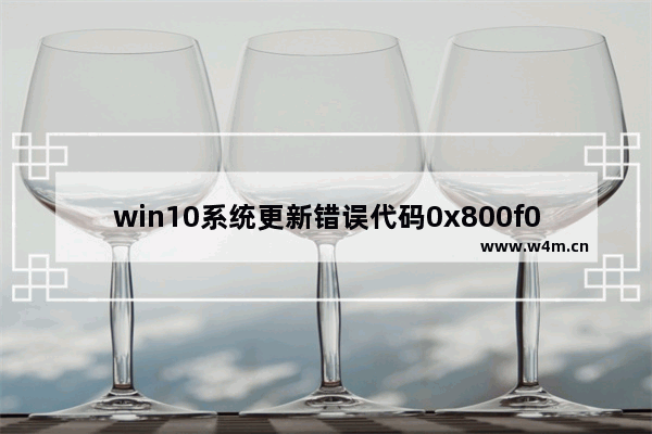 win10系统更新错误代码0x800f0982,win10系统更新失败错误代码0x800f081f