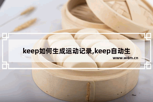 keep如何生成运动记录,keep自动生成运动记录是什么意思