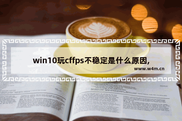 win10玩cffps不稳定是什么原因,cf的fps不稳定忽高忽低win10