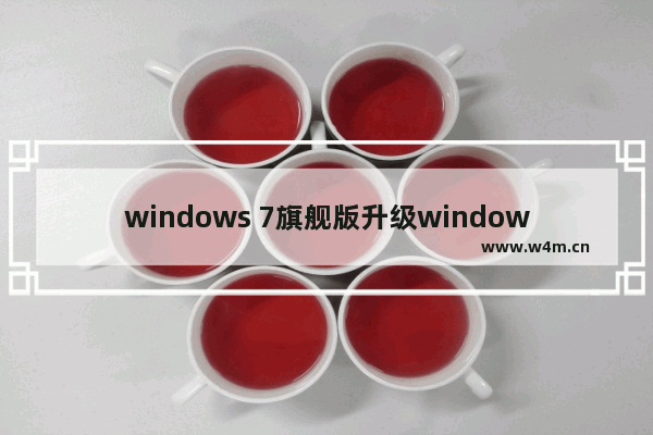 windows 7旗舰版升级windows 10,windows七升级为windows十