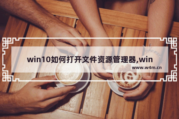 win10如何打开文件资源管理器,win10已在windows资源管理器中打开