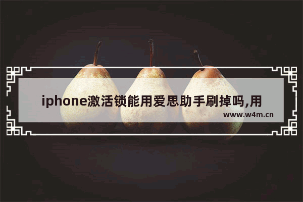 iphone激活锁能用爱思助手刷掉吗,用爱思助手可以解开锁定的iphone