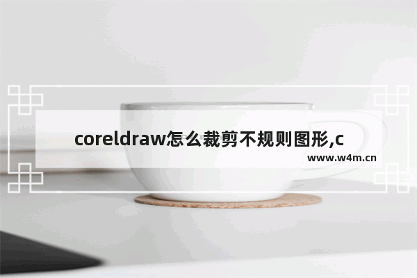 coreldraw怎么裁剪不规则图形,coreldrawx7怎么裁剪图片