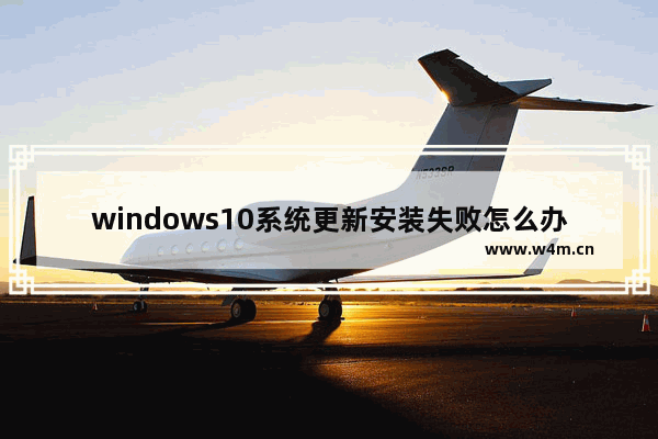 windows10系统更新安装失败怎么办,win10更新一直安装失败无法完成安装更新怎么办