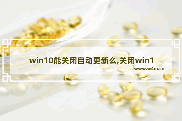 win10能关闭自动更新么,关闭win10自动更新好不好