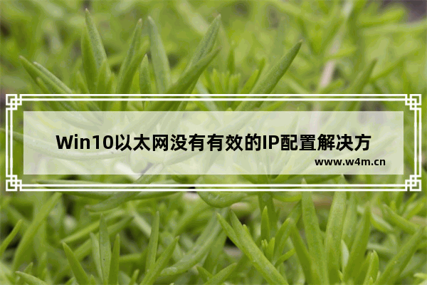 Win10以太网没有有效的IP配置解决方法,Win10电脑以太网没有有效的ip配置怎么解决