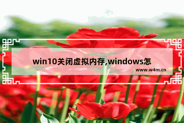 win10关闭虚拟内存,windows怎么关闭虚拟内存