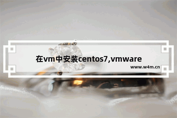 在vm中安装centos7,vmware如何安装centos7