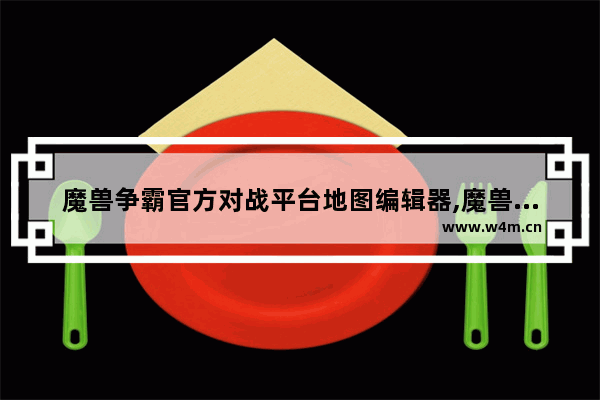 魔兽争霸官方对战平台地图编辑器,魔兽争霸官方对战平台怎么创建自己的地图