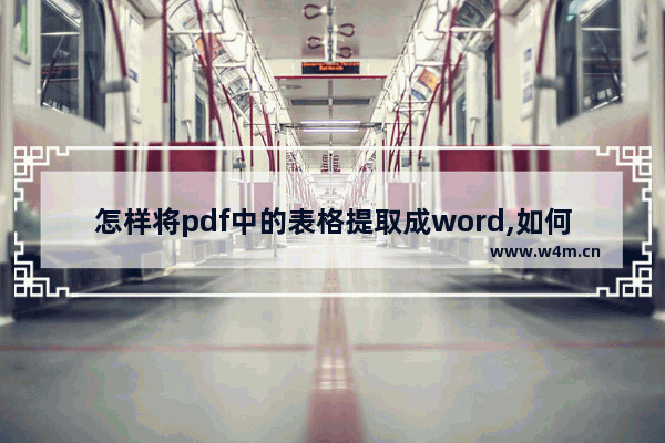 怎样将pdf中的表格提取成word,如何把pdf文件转换成word文档免费