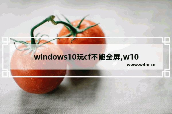 windows10玩cf不能全屏,w10玩cf不能全屏游戏