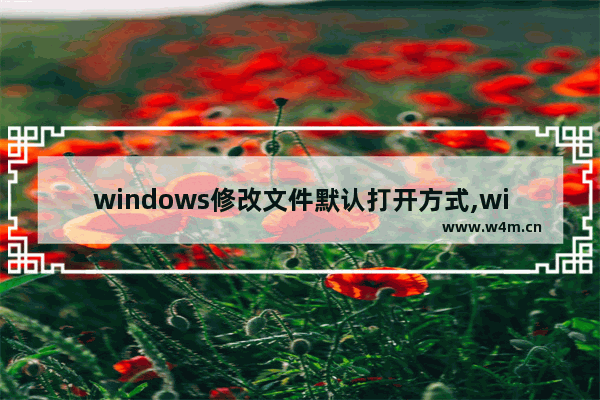 windows修改文件默认打开方式,windows10怎么修改文件默认打开方式