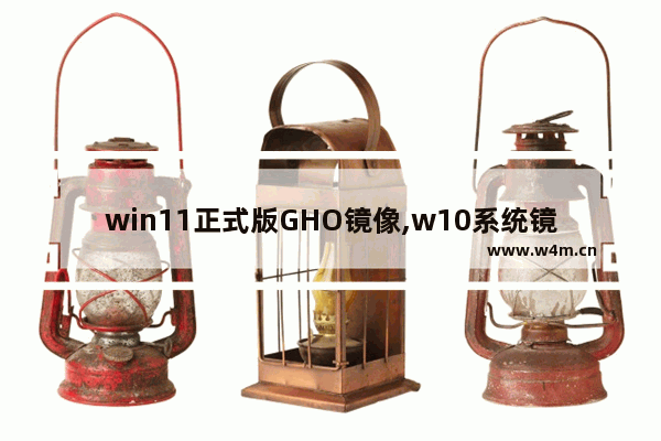 win11正式版GHO镜像,w10系统镜像文件gho怎么安装