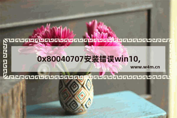 0x80040707安装错误win10,win10安装报错0x8007025d