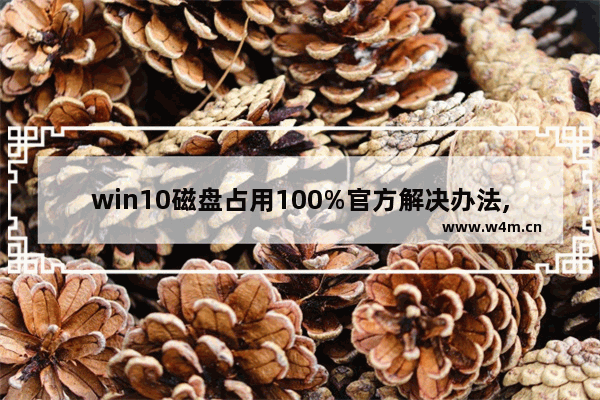 win10磁盘占用100%官方解决办法,亲测有效,windows10专业版磁盘占用100%