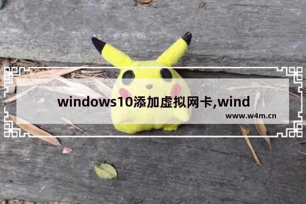 windows10添加虚拟网卡,windows设置虚拟网卡