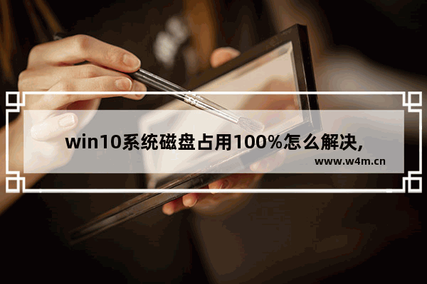 win10系统磁盘占用100%怎么解决,win10磁盘占用率高达100%的解决方案