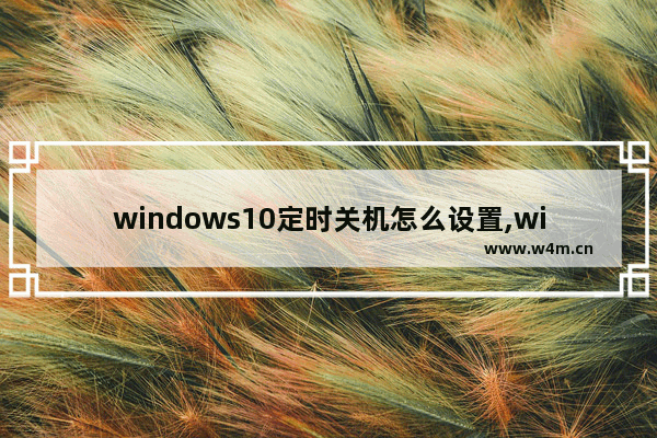 windows10定时关机怎么设置,win10专业版怎么定时关机