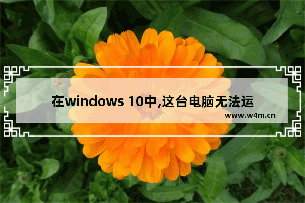 在windows 10中,这台电脑无法运行windows 10