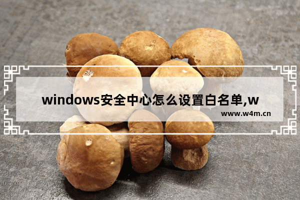 windows安全中心怎么设置白名单,win10自带杀毒软件如何设置白名单