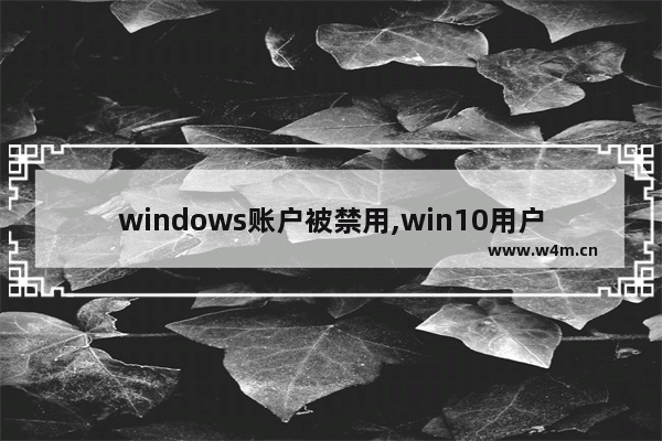 windows账户被禁用,win10用户无法登陆,因为该账户当前已被禁用