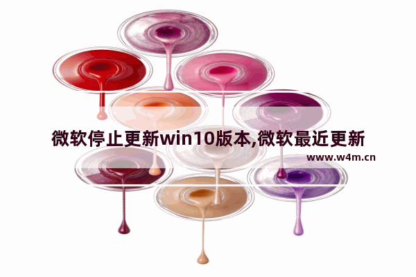 微软停止更新win10版本,微软最近更新win10出现的问题