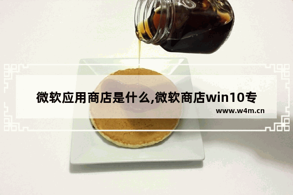 微软应用商店是什么,微软商店win10专业版