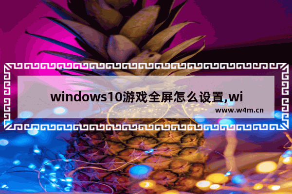 windows10游戏全屏怎么设置,win10游戏界面怎么调成全屏