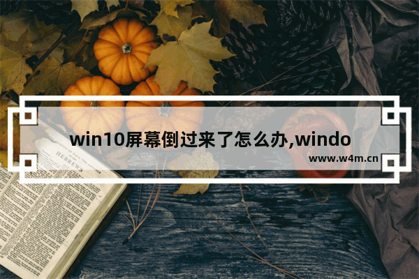 win10屏幕倒过来了怎么办,windows10电脑屏幕倒过来了怎么办