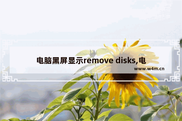 电脑黑屏显示remove disks,电脑开机出现remove disks or other media