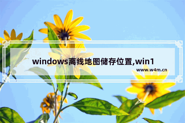 windows离线地图储存位置,win10更改离线地图的存储位置