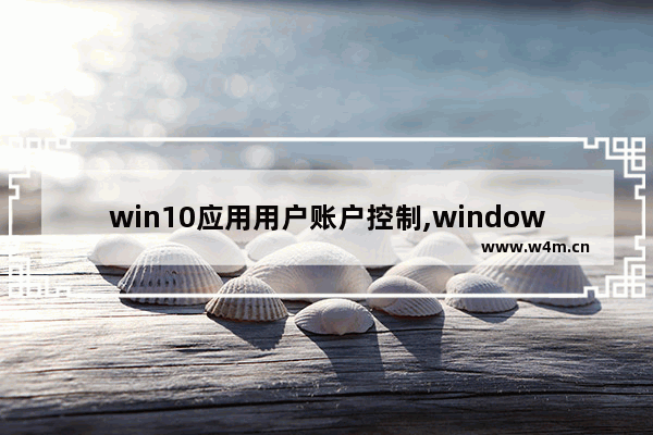 win10应用用户账户控制,windows 账户控制