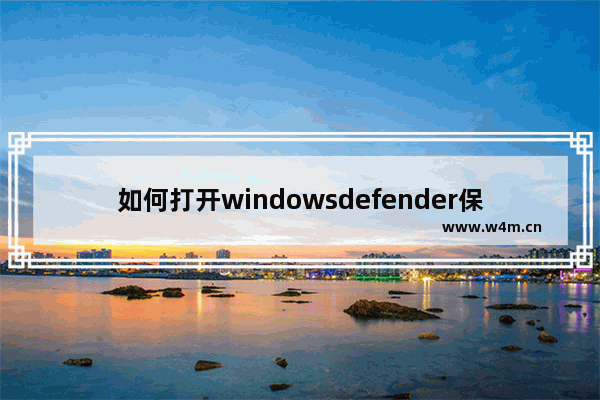 如何打开windowsdefender保护,如何开启windows defender的实时保护