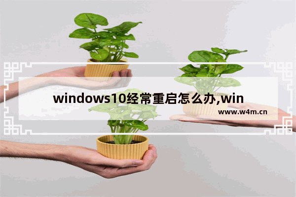 windows10经常重启怎么办,win10无故重启的解决办法