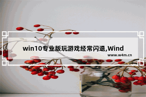 win10专业版玩游戏经常闪退,Windows10游戏闪退