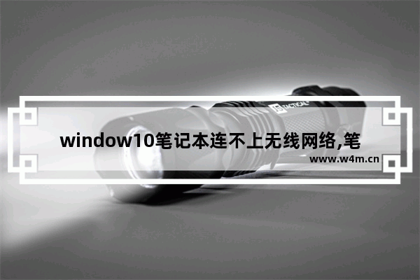 window10笔记本连不上无线网络,笔记本电脑无法连接无线网怎么办windows10