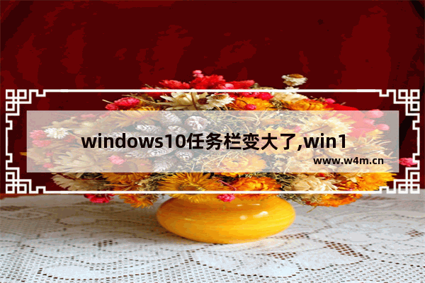 windows10任务栏变大了,win10系统任务栏怎么缩小