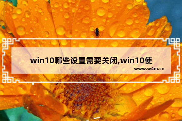 win10哪些设置需要关闭,win10使用技巧可以关闭吗-