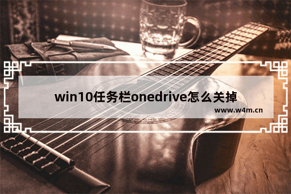 win10任务栏onedrive怎么关掉,onedrive桌面图标怎么删除