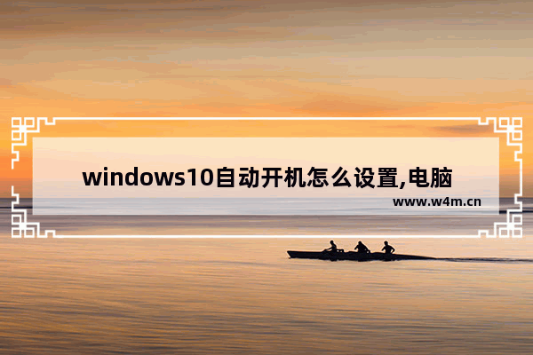 windows10自动开机怎么设置,电脑自动开机设置win10