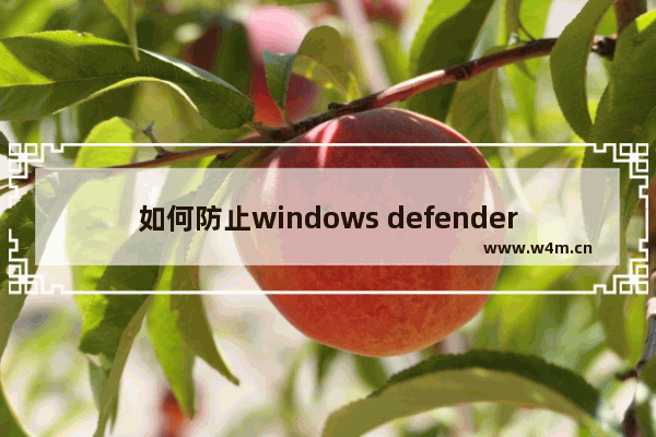 如何防止windows defender删文件,win10怎么删除windows defender