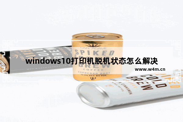 windows10打印机脱机状态怎么解决,Win10打印机脱机状态怎么恢复正常打印