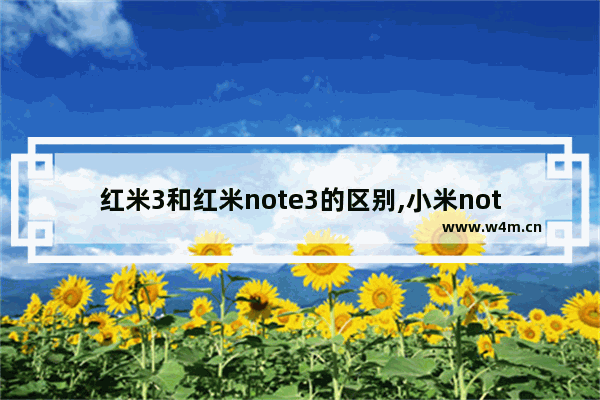 红米3和红米note3的区别,小米note3和小米3有什么区别