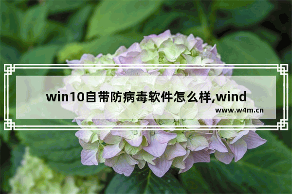 win10自带防病毒软件怎么样,windows10家庭版自带杀毒软件