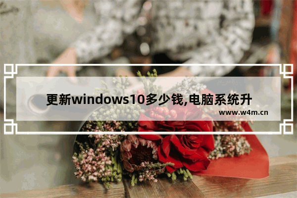 更新windows10多少钱,电脑系统升级win10要多少钱