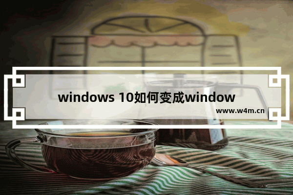 windows 10如何变成windows 7,windows七升级为windows十