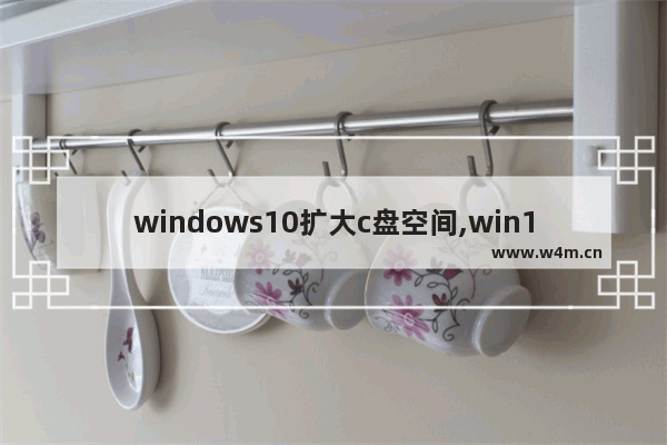 windows10扩大c盘空间,win10系统怎么增加c盘空间大小