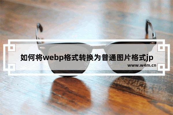 如何将webp格式转换为普通图片格式jpg,win10pdf怎么转换成jpg图片