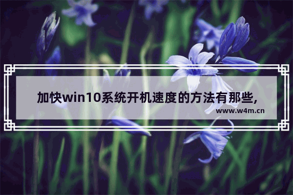 加快win10系统开机速度的方法有那些,win10开机速度很慢要怎么办